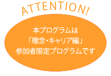 ATTENTION! 本プログラムは理念・キャリア編の参加者限定プログラムです