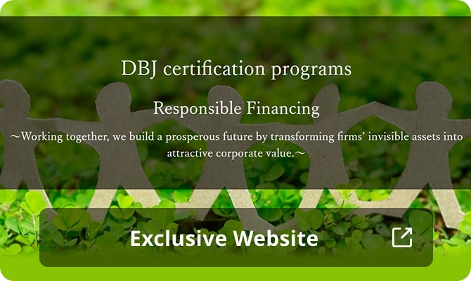 DBJ certification programs, Responsible Financing ~Working together, we build a prosperous future by transforming firms' invisible assets into attractive corporate value~
